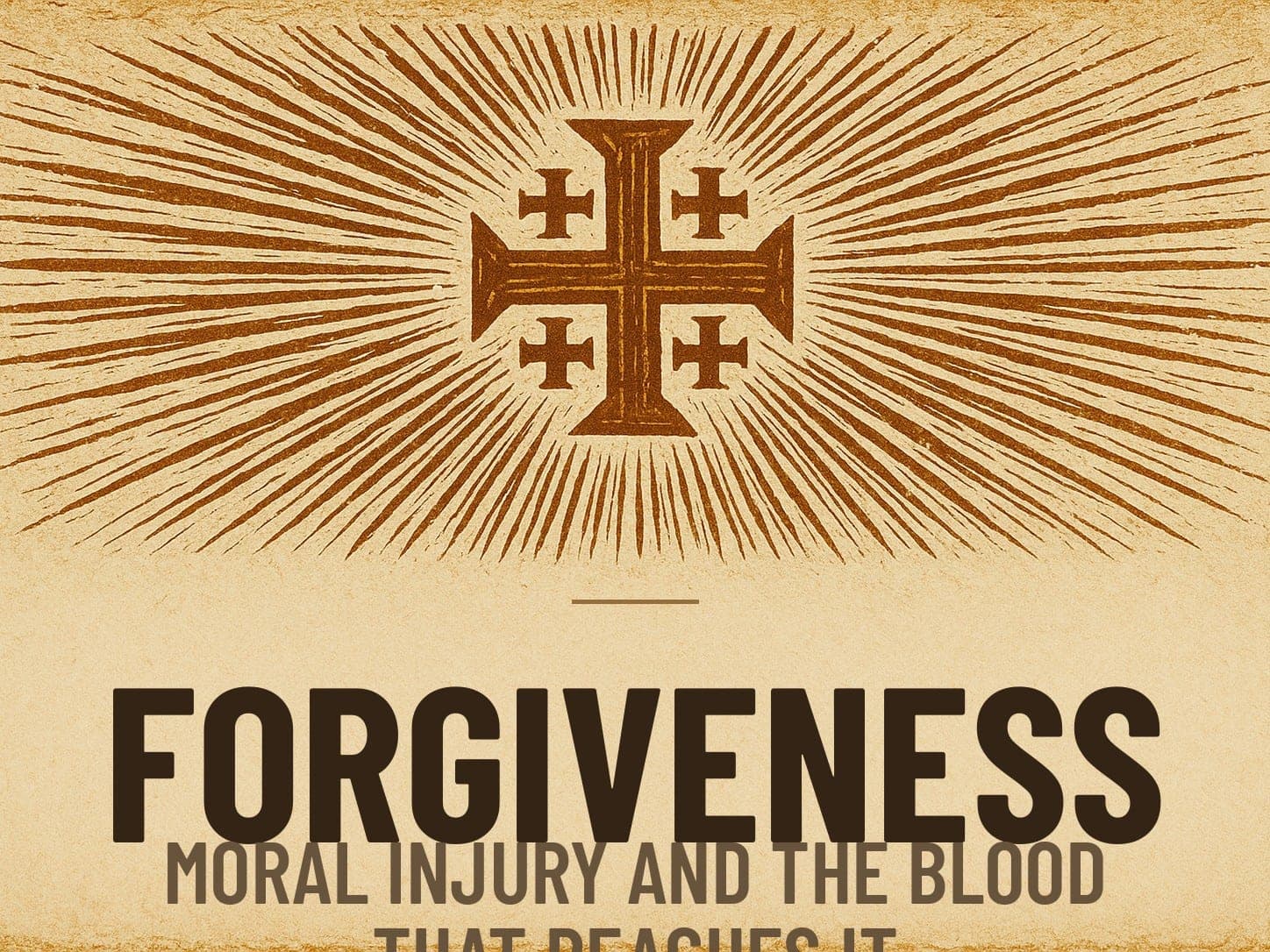 A carved woodcut print of a radiant Jerusalem Cross beneath the word Forgiveness, the series card for the post Moral Injury and the Blood That Reaches It.