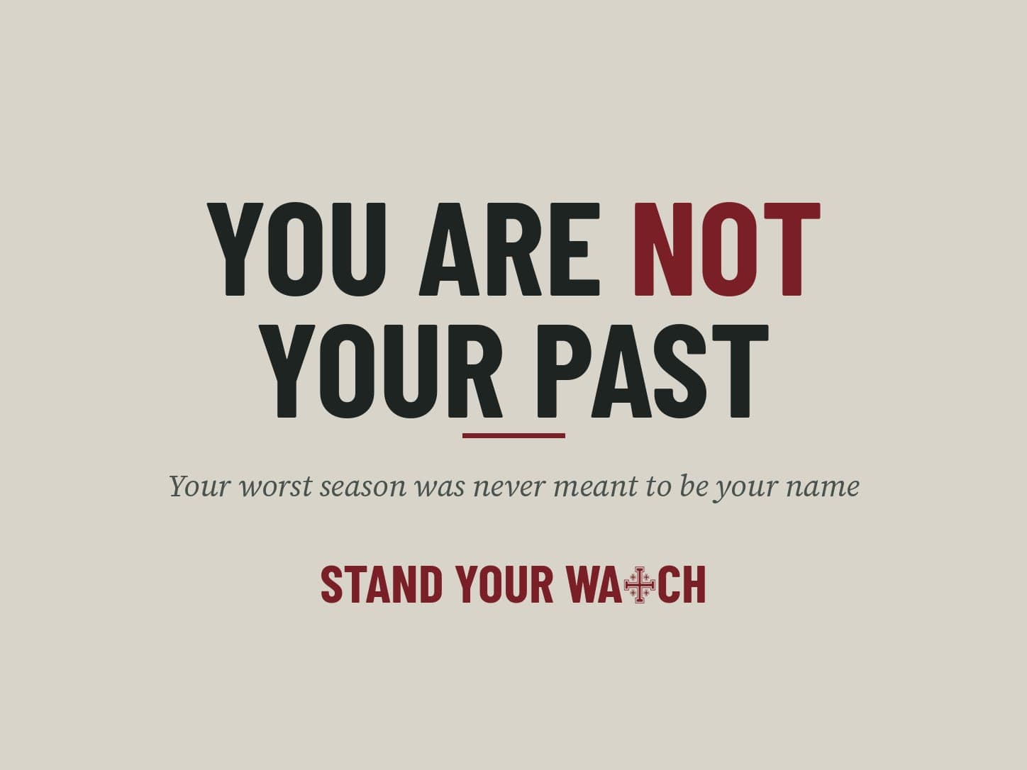 A typographic card on paper-coloured ground. Large condensed capitals read YOU ARE NOT YOUR PAST, with the word NOT set in oxblood red. Beneath a short oxblood rule, an italic line reads: Your worst season was never meant to be your name. At the foot, the Stand Your Watch wordmark with a Jerusalem Cross standing in for the T.